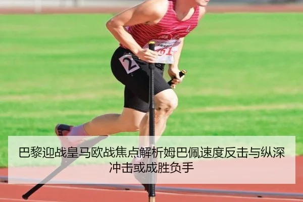 巴黎迎战皇马欧战焦点解析姆巴佩速度反击与纵深冲击或成胜负手