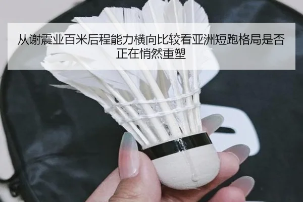 从谢震业百米后程能力横向比较看亚洲短跑格局是否正在悄然重塑